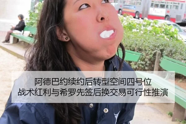 阿德巴约续约后转型空间四号位 战术红利与希罗先签后换交易可行性推演