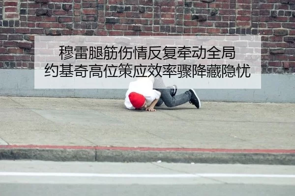 穆雷腿筋伤情反复牵动全局 约基奇高位策应效率骤降藏隐忧
